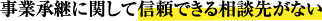 事業承継に関して信頼できる相談先がない