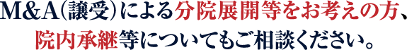 M&A（譲受）による分院展開等をお考えの方、
				院内承継等についてもご相談ください。