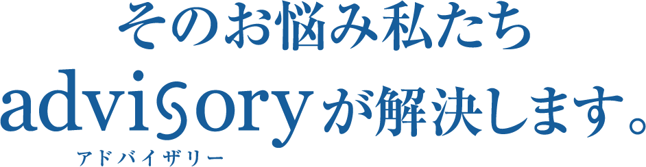 そのお悩み、私たちadvisoryが解決します