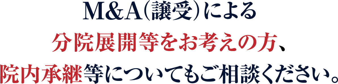 Ｍ＆Ａ（譲受）による分院展開等をお考えの方、
				院内承継等についてもご相談ください。