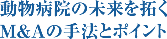 動物病院の未来を拓くＭ＆Ａの手法とポイント