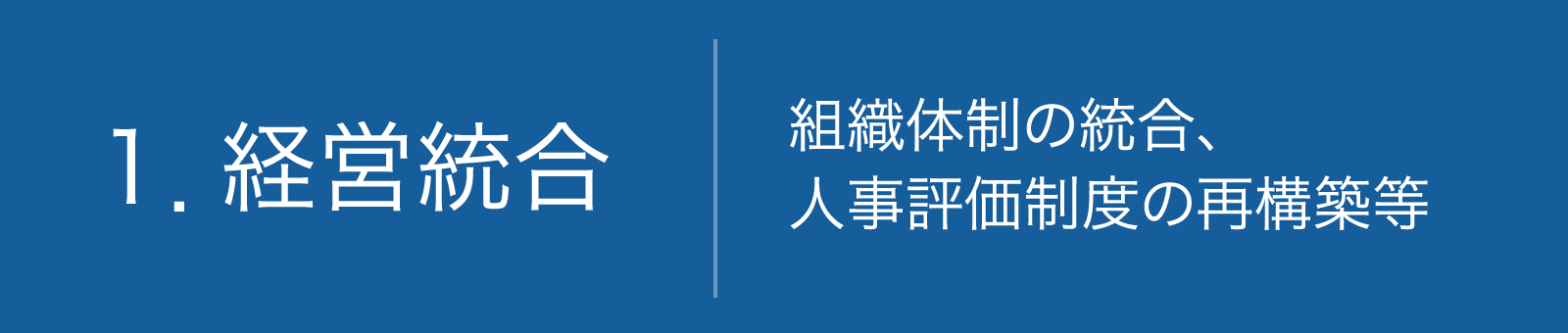 1.経営統合 組織体制の統合、人事評価制度の再構築等