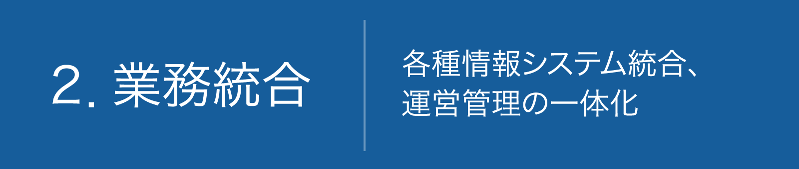 2.業務統合 各種情報システム統合、運営管理の一体化